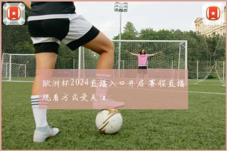 欧洲杯2024直播入口开启 赛程直播观看方式受关注