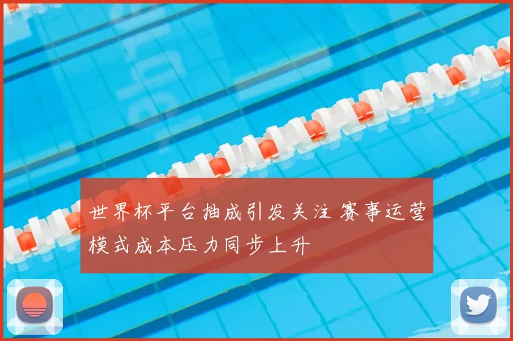 世界杯平台抽成引发关注 赛事运营模式成本压力同步上升