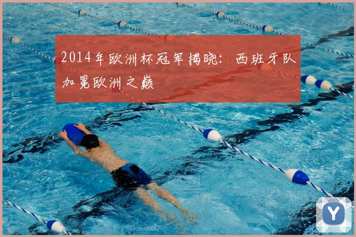 2014年欧洲杯冠军揭晓:西班牙队加冕欧洲之巅