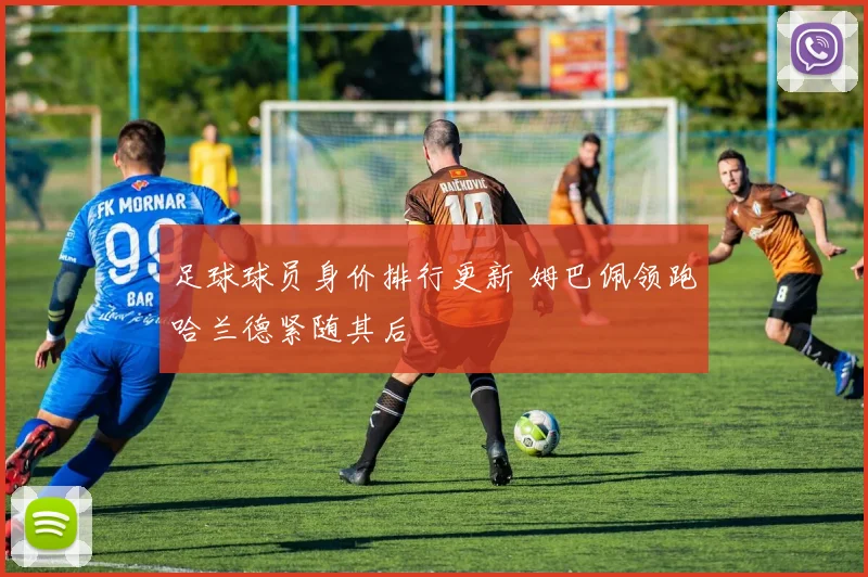 足球球员身价排行更新 姆巴佩领跑哈兰德紧随其后