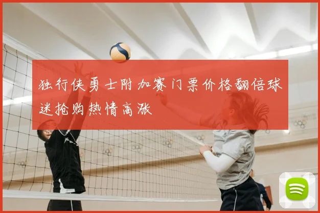 独行侠勇士附加赛门票价格翻倍球迷抢购热情高涨