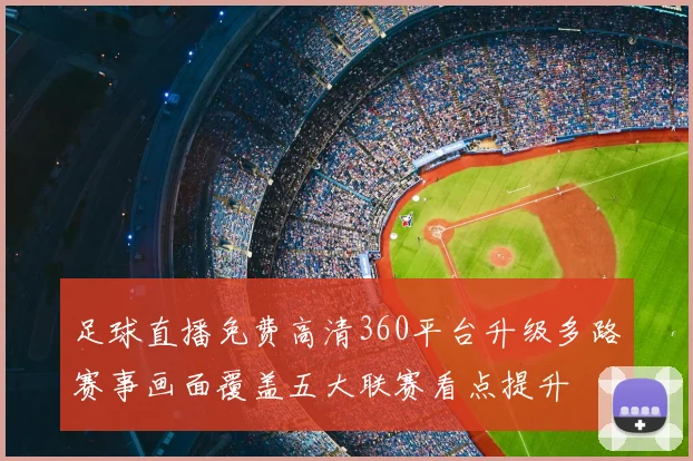 足球直播免费高清360平台升级多路赛事画面覆盖五大联赛看点提升