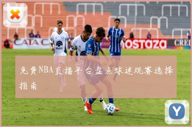 免费NBA直播平台盘点球迷观赛选择指南