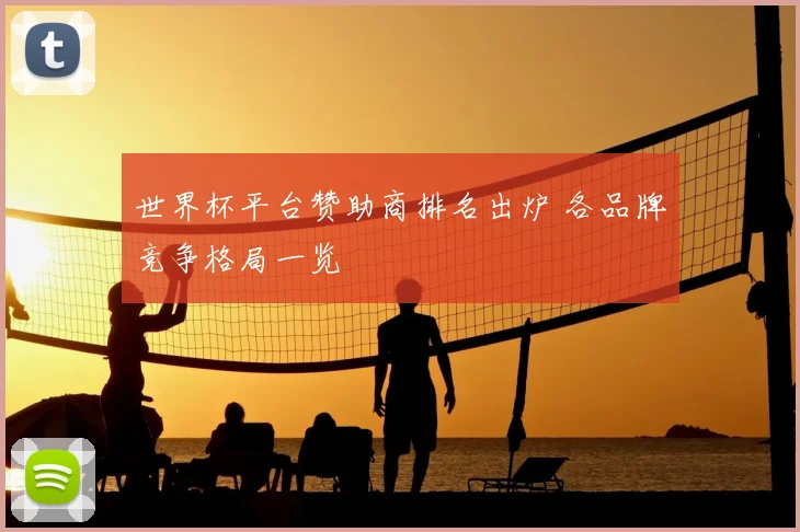 世界杯平台赞助商排名出炉 各品牌竞争格局一览