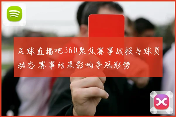 足球直播吧360聚焦赛事战报与球员动态 赛事结果影响争冠形势