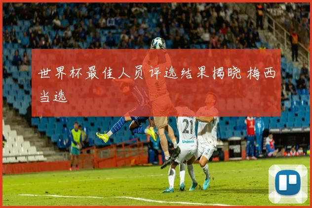 世界杯最佳人员评选结果揭晓 梅西当选