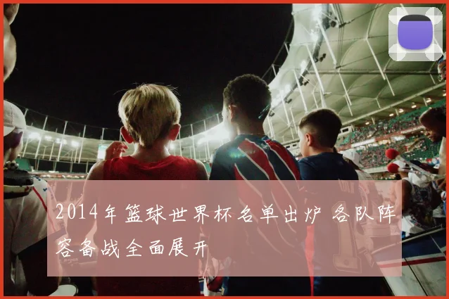 2014年篮球世界杯名单出炉 各队阵容备战全面展开