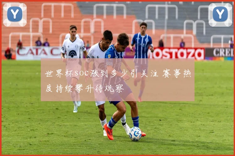 世界杯soc涨到多少引关注 赛事热度持续攀升待观察